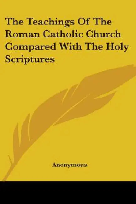 The Teachings Of The Roman Catholic Church Compared With The Holy Scriptures by Anonymous