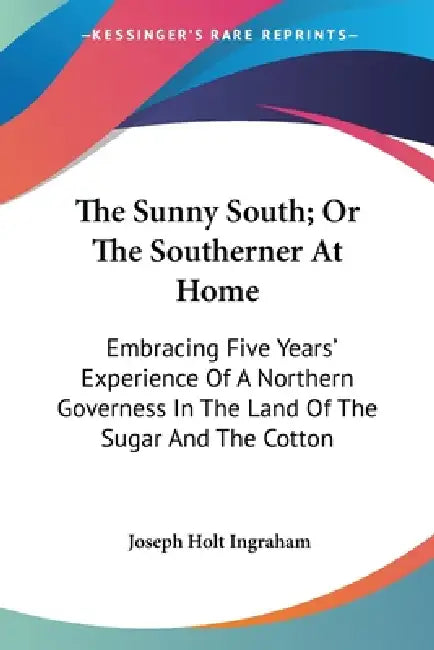 The Sunny South; Or The Southerner At Home: Embracing Five Years' Experience Of A Northern Governess In The Land Of The Sugar And The Cotton by Joseph Holt Ingraham