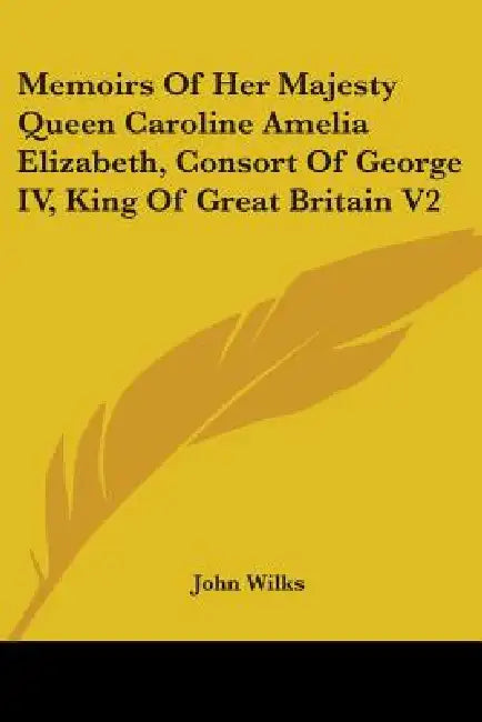 Memoirs Of Her Majesty Queen Caroline Amelia Elizabeth, Consort Of George IV, King Of Great Britain V2 by John Wilks