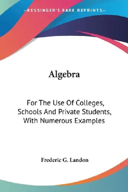 Algebra: For The Use Of Colleges, Schools And Private Students, With Numerous Examples by Frederic G. Landon