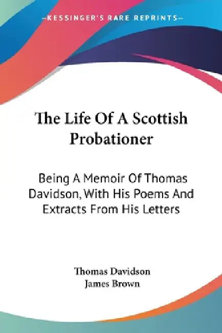 The Life Of A Scottish Probationer: Being A Memoir Of Thomas Davidson, With His Poems And Extracts From His Letters by Thomas Davidson, James Brown