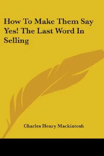 How to Make Them Say Yes! the Last Word in Selling by Charles Henry Mackintosh