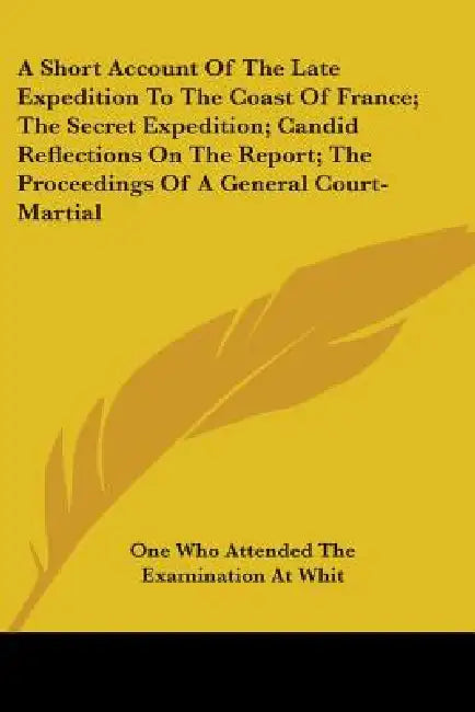 A Short Account Of The Late Expedition To The Coast Of France; The Secret Expedition; Candid Reflections On The Report; The Proceedings Of A General C by One Who Attended the Examination at Whit