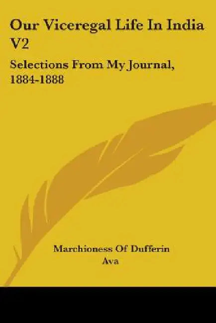 Our Viceregal Life In India V2: Selections From My Journal, 1884-1888 by Marchioness Of Dufferin, Ava