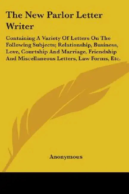 The New Parlor Letter Writer: Containing A Variety Of Letters On The Following Subjects; Relationship, Business, Love, Courtship And Marriage, Frien by Anonymous