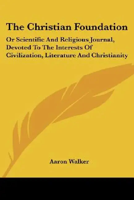 The Christian Foundation: Or Scientific And Religious Journal, Devoted To The Interests Of Civilization, Literature And Christianity by Aaron Walker