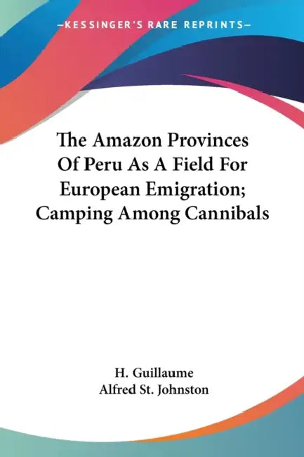 The Amazon Provinces Of Peru As A Field For European Emigration; Camping Among Cannibals by H. Guillaume, Alfred St Johnston