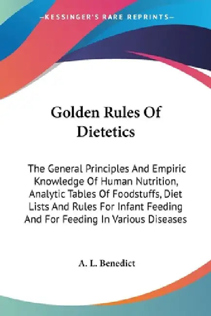 Golden Rules Of Dietetics: The General Principles And Empiric Knowledge Of Human Nutrition, Analytic Tables Of Foodstuffs, Diet Lists And Rules F by A. L. Benedict