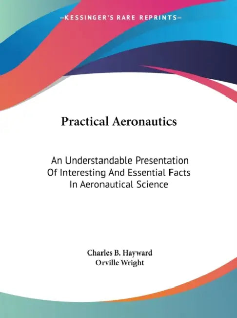 Practical Aeronautics: An Understandable Presentation Of Interesting And Essential Facts In Aeronautical Science by Charles B. Hayward, Orville Wright