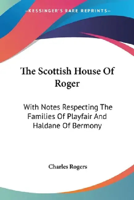The Scottish House Of Roger: With Notes Respecting The Families Of Playfair And Haldane Of Bermony by Charles Rogers