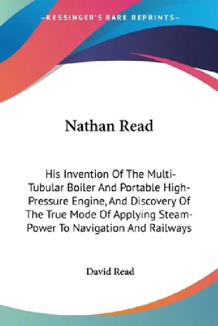Nathan Read: His Invention Of The Multi-Tubular Boiler And Portable High-Pressure Engine, And Discovery Of The True Mode Of Applyin by David Read