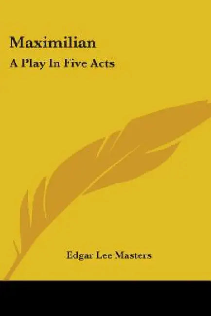 Maximilian: A Play In Five Acts by Edgar Lee Masters