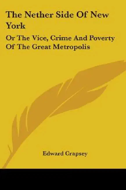 The Nether Side Of New York: Or The Vice, Crime And Poverty Of The Great Metropolis by Edward Crapsey