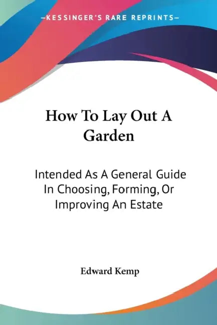 How To Lay Out A Garden: Intended As A General Guide In Choosing, Forming, Or Improving An Estate by Edward Kemp