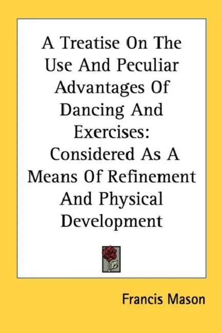 A Treatise On The Use And Peculiar Advantages Of Dancing And Exercises: Considered As A Means Of Refinement And Physical Development by Francis Mason