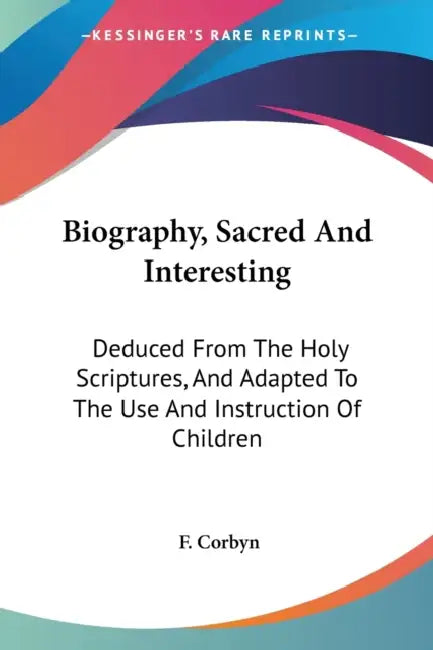 Biography, Sacred And Interesting: Deduced From The Holy Scriptures, And Adapted To The Use And Instruction Of Children by F. Corbyn