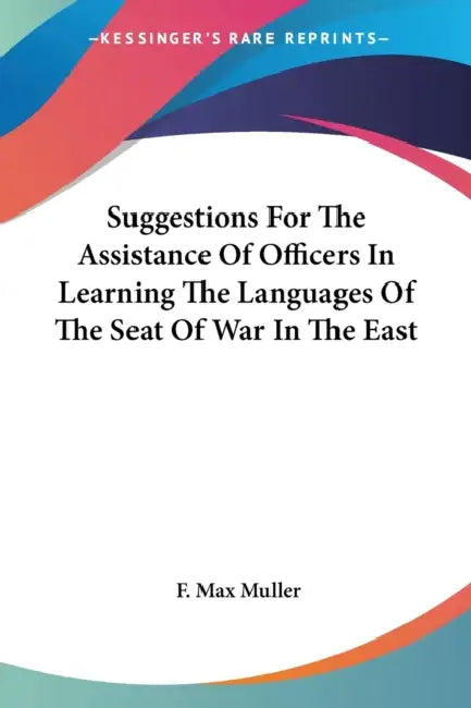 Suggestions For The Assistance Of Officers In Learning The Languages Of The Seat Of War In The East by F. Max Muller