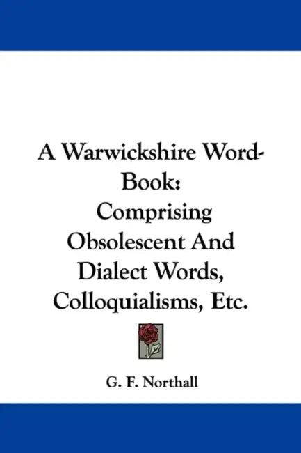 A Warwickshire Word-Book: Comprising Obsolescent And Dialect Words, Colloquialisms, Etc. by G. F. Northall