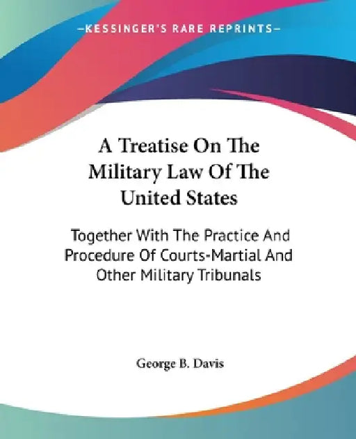 A Treatise On The Military Law Of The United States: Together With The Practice And Procedure Of Courts-Martial And Other Military Tribunals by George B. Davis