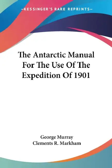 The Antarctic Manual For The Use Of The Expedition Of 1901 by George Murray, Clements R. Markham
