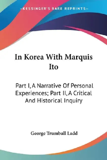 In Korea With Marquis Ito: Part I, A Narrative Of Personal Experiences; Part II, A Critical And Historical Inquiry by George Trumbull Ladd