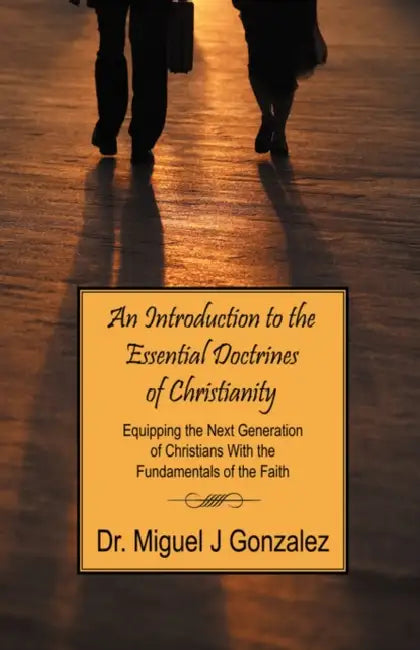 An Introduction to the Essential Doctrines of Christianity: Equipping the Next Generation of Christians With the Fundamentals of the Faith by Miguel J. Gonzalez