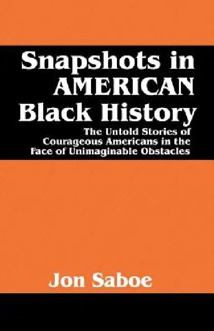 Snapshots in AMERICAN Black History: The Untold Stories of Courageous Americans in the Face of Unimaginable Obstacles by Jon R. Saboe