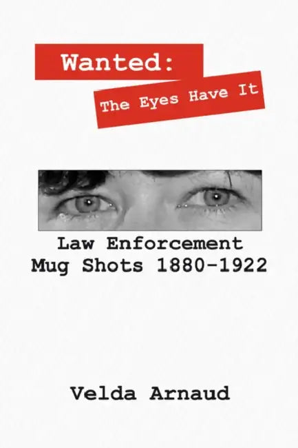 Wanted: The Eyes Have It - Law Enforcement Mug Shots 1880-1922 by Velda Arnaud