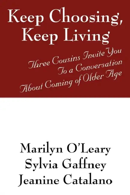 Keep Choosing, Keep Living: Three Cousins Invite You To a Conversation About Coming of Older Age by Marilyn O'Leary, Sylvia Gaffney, Jeanine Catalano