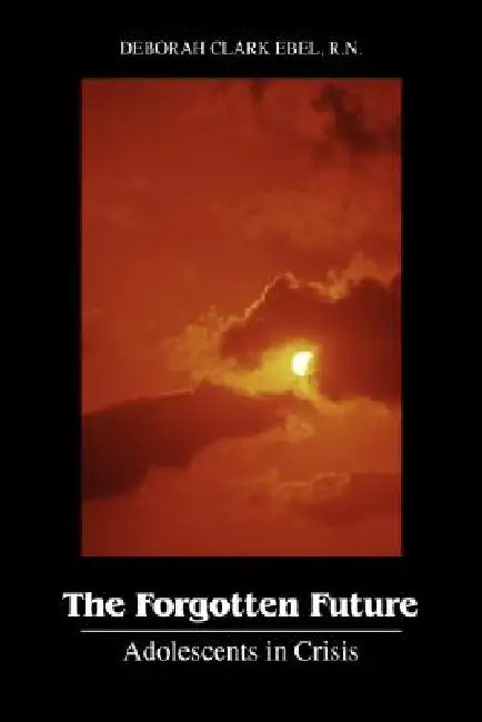 The Forgotten Future: Adolescents in Crisis by Deborah Clark Ebel