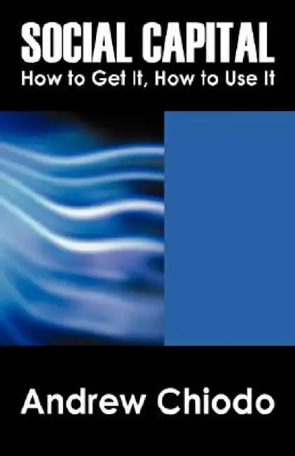 Social Capital: How to Get It, How to Use It by Andrew Chiodo