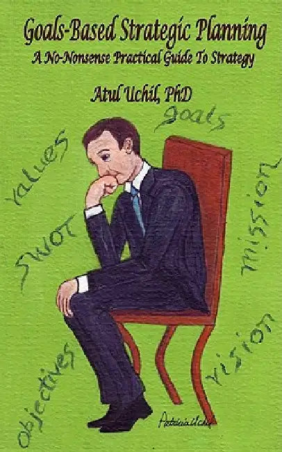 Goals-Based Strategic Planning: A No-Nonsense Practical Guide to Strategy by Atul Uchil