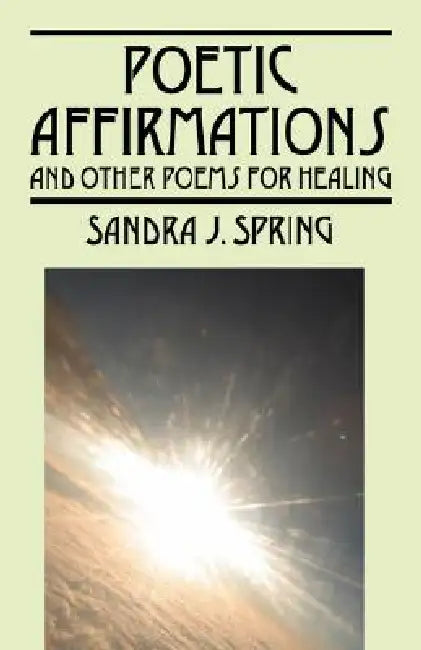 Poetic Affirmations: and other poems for healing by Sandra J. Spring