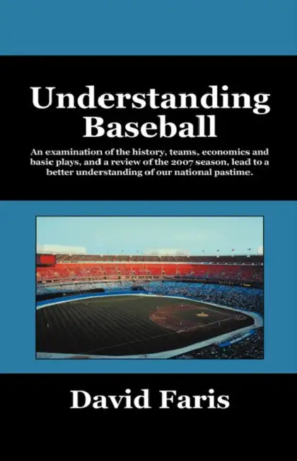 Understanding Baseball: An Examination of the History, Teams, Economics and Basic Plays, and a Review of the 2007 Season, Lead to a Better Und by David Faris