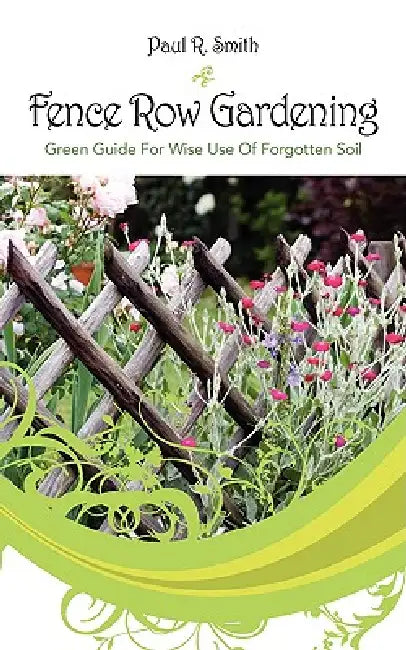 Fence Row Gardening: Green Guide For Wise Use Of Forgotten Soil by Paul R. Smith