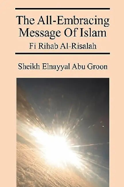 The All-Embracing Message of Islam: Fi Rihab Al-Risalah by Sheikh Elnayyal Abu Groon