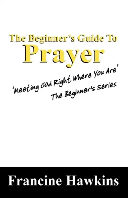 The Beginner's Guide to Prayer: "Meeting God Right Where You Are" the Beginner's Series by Francine Hawkins