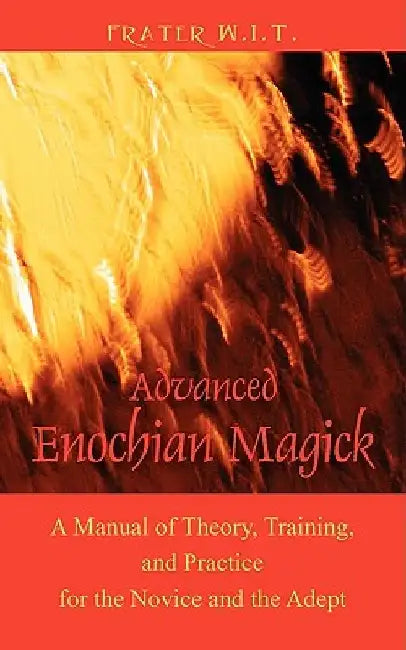 Advanced Enochian Magick: A Manual of Theory, Training, and Practice for the Novice and the Adept by Frater W. I. T.