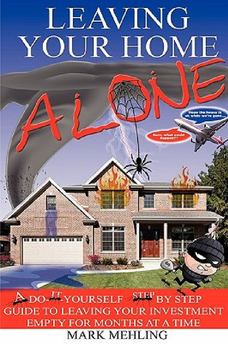 Leaving Your Home-Alone: A Do-It-Yourself Step by Step Guide to Leaving Your Investment Empty for Months at a Time by Mark Mehling