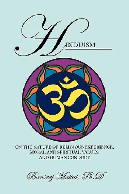 Hinduism: On the Nature of Religious Experience, Moral and Spiritual Values, and Human Conduct by Bansraj Mattai