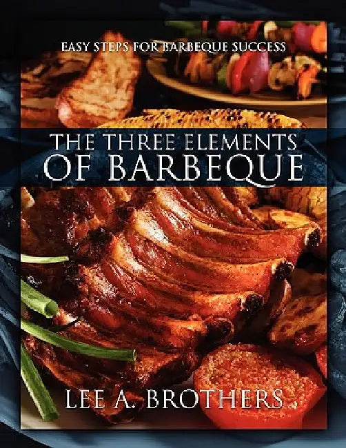 The Three Elements of Barbeque: Easy Steps for Barbeque Success by Lee A. Brothers
