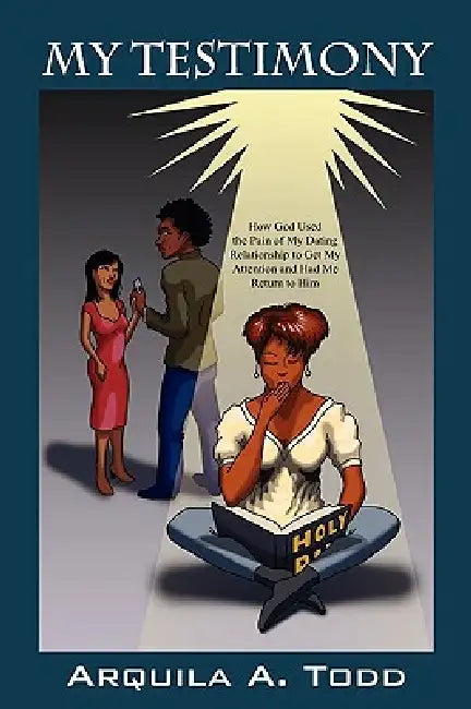 My Testimony: How God Used the Pain of My Dating Relationship to Get My Attention and Had Me Return to Him by Arquila A. Todd