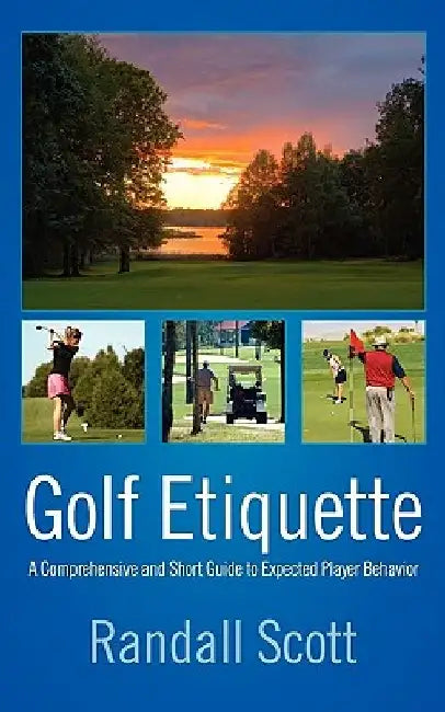 Golf Etiquette: A Comprehensive and Short Guide to Expected Player Behavior by Randall Scott