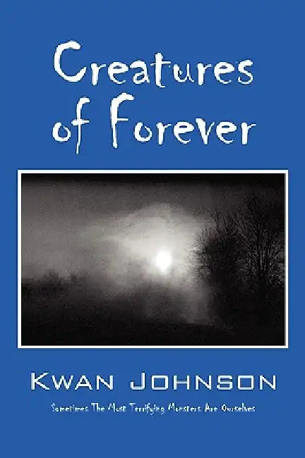 Creatures of Forever: Sometimes the Most Terrifying Monsters Are Ourselves by Kwan Johnson