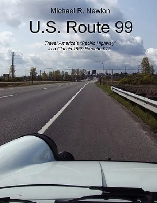 U.S. Route 99: Travel America's Golden Highway in a Classic 1969 Porsche 912. by Michael R. Newlon