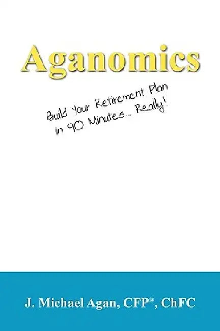 Aganomics: Build Your Retirement Plan in 90 Minutes... Really! by J. Michael Agan Cfp Chfc