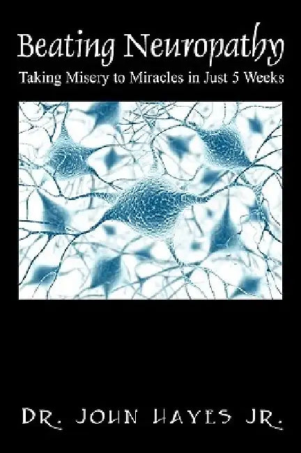 Beating Neuropathy: Taking Misery to Miracles in Just 5 Weeks by John, Jr. Hayes