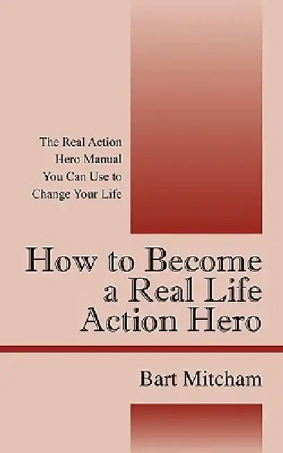 How to Become a Real Life Action Hero: The Real Action Hero Manual You Can Use to Change Your Life by Bart Mitcham