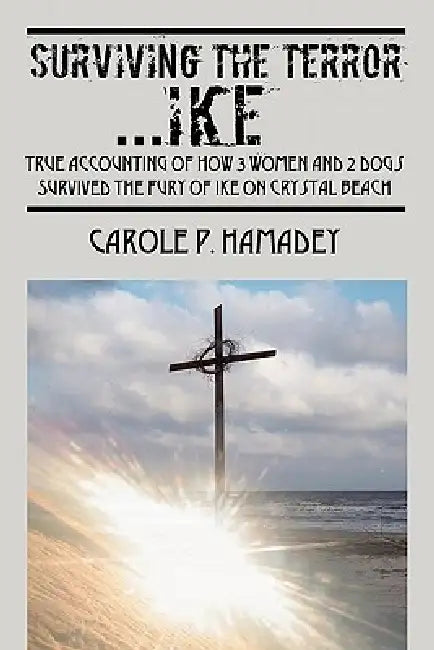 Surviving the Terror IKE: True Accounting of how 3 Women and 2 Dogs Survived the Fury of IKE on Crystal Beach by Carole Hamadey