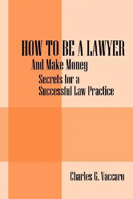 How to be a Lawyer: And make money: Secrets for a Successful Law Practice by Charles G. Vaccaro